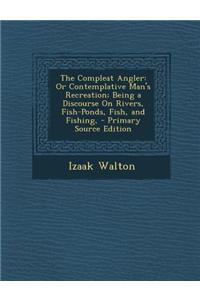 The Compleat Angler: Or Contemplative Man's Recreation; Being a Discourse on Rivers, Fish-Ponds, Fish, and Fishing,