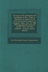 Services at the Ordination and Installation of REV. Phebe A. Hanaford: As Pastor of the First Universalist Church, in Hingham, Mass., Feb. 19, 1868. (Phonographically Reported by REV. Wm. Garrison Haskell.) - Primary Source Edition