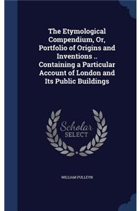 The Etymological Compendium, Or, Portfolio of Origins and Inventions .. Containing a Particular Account of London and Its Public Buildings