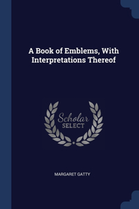 A Book of Emblems, With Interpretations Thereof