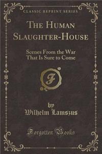 The Human Slaughter-House: Scenes from the War That Is Sure to Come (Classic Reprint)