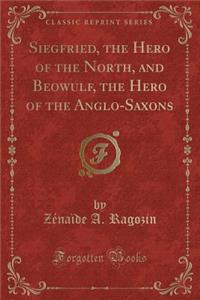 Siegfried, the Hero of the North, and Beowulf, the Hero of the Anglo-Saxons (Classic Reprint)