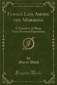 Female Life Among the Mormons: A Narrative of Many Years Personal Experience (Classic Reprint)