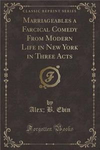 Marriageables a Farcical Comedy from Modern Life in New York in Three Acts (Classic Reprint)