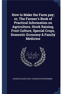 How to Make the Farm pay; or, The Farmer's Book of Practical Information on Agriculture, Stock Raising, Fruit Culture, Special Crops, Domestic Economy & Family Medicine