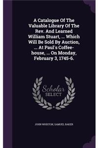 A Catalogue Of The Valuable Library Of The Rev. And Learned William Stuart, ... Which Will Be Sold By Auction, ... At Paul's Coffee-house, ... On Monday, February 3, 1745-6.