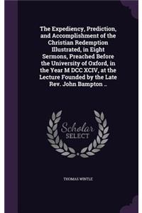 Expediency, Prediction, and Accomplishment of the Christian Redemption Illustrated, in Eight Sermons, Preached Before the University of Oxford, in the Year M DCC XCIV, at the Lecture Founded by the Late Rev. John Bampton ..