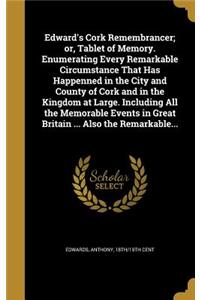 Edward's Cork Remembrancer; or, Tablet of Memory. Enumerating Every Remarkable Circumstance That Has Happenned in the City and County of Cork and in the Kingdom at Large. Including All the Memorable Events in Great Britain ... Also the Remarkable..