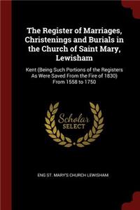 The Register of Marriages, Christenings and Burials in the Church of Saint Mary, Lewisham: Kent (Being Such Portions of the Registers as Were Saved from the Fire of 1830) from 1558 to 1750