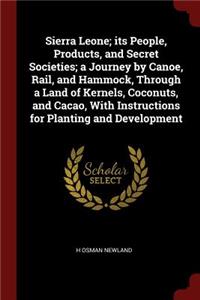 Sierra Leone; Its People, Products, and Secret Societies; A Journey by Canoe, Rail, and Hammock, Through a Land of Kernels, Coconuts, and Cacao, with Instructions for Planting and Development
