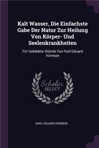 Kalt Wasser, Die Einfachste Gabe Der Natur Zur Heilung Von Körper- Und Seelenkrankheiten: Für Gebildete Stände Von Karl Eduard Kirmsse