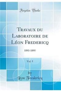 Travaux Du Laboratoire de LÃ©on Fredericq, Vol. 5: 1893-1895 (Classic Reprint)
