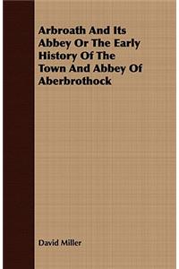 Arbroath and Its Abbey or the Early History of the Town and Abbey of Aberbrothock