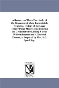 Resource of War--The Credit of the Government Made Immediately Available. History of the Legal Tender Paper Money issued During the Great Rebellion. Being A Loan Without interest and A National Currency / Prepared by Hon. E.G. Spaulding.