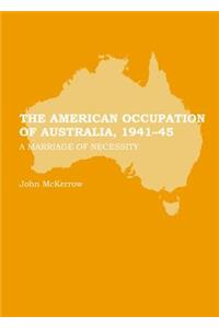 The American Occupation of Australia, 1941-45: A Marriage of Necessity