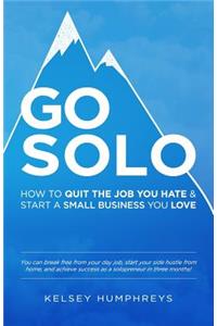 Go Solo: How to Quit the Job You Hate and Start a Small Business You Love!: You can break free from your day job, start your side hustle from home, and achie