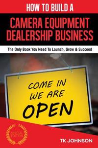 How to Build a Camera Equipment Dealership Business: The Only Book You Need to Launch, Grow & Succeed