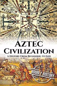 Aztec Civilization: A History from Beginning to End