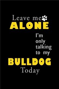 Leave me alone I'm Only talking to my Bulldog today