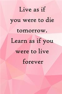 Live as if you were to die tomorrow. Learn as if you were to live forever