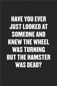 Have You Ever Just Looked at Someone and Knew the Wheel Was Turning But the Hamster Was Dead?