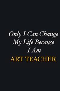 Only I Can Change My Life Because I Am Art teacher