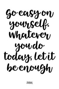 Go Easy On Yourself. Whatever You Do Today, Let It Be Enough - Journal