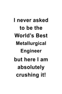 I Never Asked To Be The World's Best Metallurgical Engineer But Here I Am Absolutely Crushing It