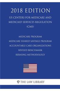 Medicare Program - Medicare Shared Savings Program - Accountable Care Organizations - Revised Benchmark Rebasing Methodology (US Centers for Medicare and Medicaid Services Regulation) (CMS) (2018 Edition)