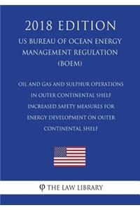 Oil and Gas and Sulphur Operations in Outer Continental Shelf - Increased Safety Measures for Energy Development on Outer Continental Shelf (US Bureau of Ocean Energy Management Regulation) (BOEM) (2018 Edition)