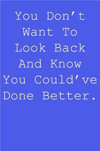 You don't want to look back and know you could've done better.