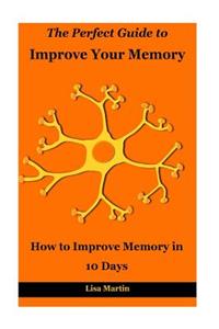 The Perfect Guide to Improve Your Memory: How to Improve Memory in 10 Days (Memory and Identity, Memory Improvement, How to Boost Memory, Memory Enhancement, Memory Repair, Increase Memory)