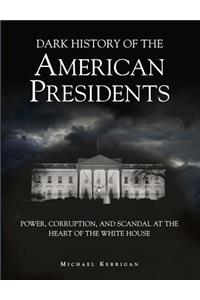 Dark History of the American Presidents: Power, Corruption, and Scandal at the Heart of the White House