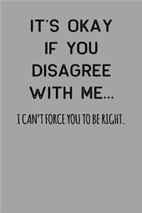 It's Okay If You Disagree with Me... I Can't Force You to Be Right.