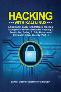 Hacking With Kali Linux: A Beginner's Guide with Detailed Practical Examples of Wireless Networks Hacking & Penetration Testing To Fully Understand Computer Cyber Security (