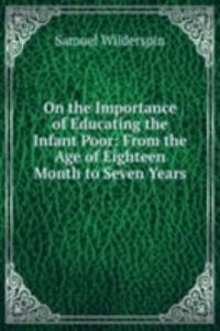 On the Importance of Educating the Infant Poor: From the Age of Eighteen Month to Seven Years .