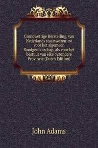 Grondwettige Herstelling, van Nederlands staatswezen: zo voor het algemeen Bondgenootschap, als voor het bestuur van elke byzondere Provincie (Dutch Edition)