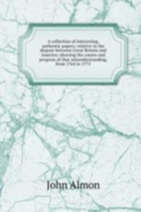 collection of interesting, authentic papers: relative to the dispute between Great Britain and America; showing the causes and progress of that misunderstanding, from 1764 to 1775