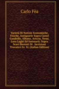 Varieta Di Notizie Economiche, Fisiche, Antiquarie Sopra Castel Gandolfo, Albano, Ariccia, Nemi, Loro Laghi Ed Emissarii: Sopra Scavi Recenti Di . Iscrizioni Trovatevi Ec. Ec (Italian Edition)