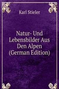 Natur- Und Lebensbilder Aus Den Alpen (German Edition)