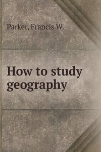 How to study geography / By Francis W. Parker. Prepared for the professional training class of the Cook County Normal School