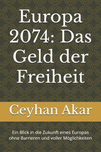 Europa 2074: Das Geld der Freiheit: Ein Blick in die Zukunft eines Europas ohne Barrieren und voller Möglichkeiten