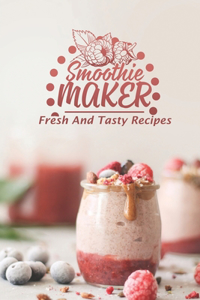 Smoothie Maker: Fresh And Tasty Recipes: Get Started With Cooking