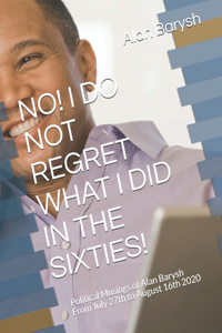 No! I Do Not Regret What I Did in the Sixties!: Political Musings of Alan Barysh From July 27th to August 16th 2020