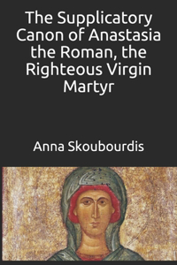 The Supplicatory Canon of Anastasia the Roman, the Righteous Virgin Martyr