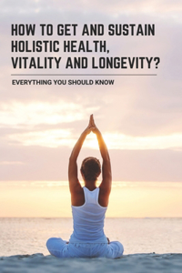 How To Get And Sustain Holistic Health, Vitality And Longevity?