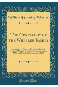 The Genealogy of the Wheeler Family: Genealogy of Some of the Descendants of Thomas Wheeler of Concord, Massachusetts, 1639, and Fairfield, Connecticut, 1644 (Classic Reprint): Genealogy of Some of the Descendants of Thomas Wheeler of Concord, Massachusetts, 1639, and Fairfield, Connecticut, 1644 (Classic Reprint)