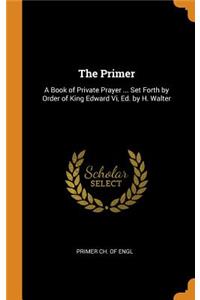 The Primer: A Book of Private Prayer ... Set Forth by Order of King Edward VI, Ed. by H. Walter