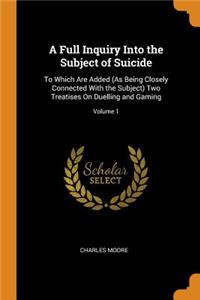 A Full Inquiry Into the Subject of Suicide: To Which Are Added (as Being Closely Connected with the Subject) Two Treatises on Duelling and Gaming; Volume 1