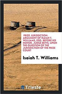 Prize Jurisdiction: Argument of Isaiah T. Williams, Esq. Before His Honor, Judge Betts, upon the question of the Jurisdiction of the prize court